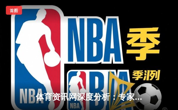 体育资讯网深度分析：专家解读