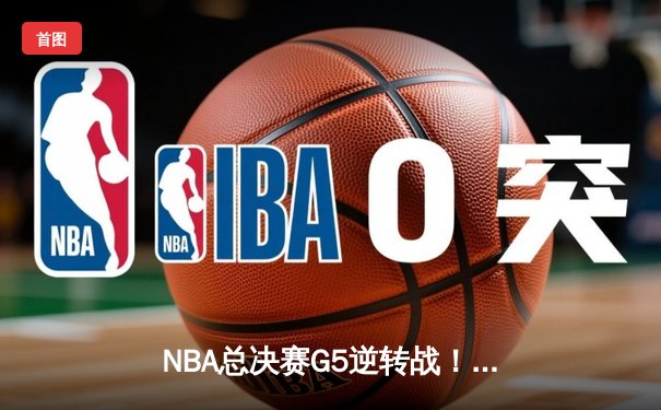NBA总决赛G5逆转战！勇士末节狂飙锁定胜局 库里37分再显MVP风采